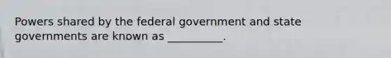 Powers shared by the federal government and state governments are known as __________.