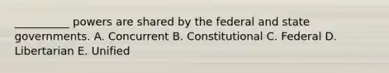 __________ powers are shared by the federal and state governments. A. Concurrent B. Constitutional C. Federal D. Libertarian E. Unified