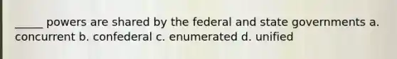 _____ powers are shared by the federal and state governments a. concurrent b. confederal c. enumerated d. unified