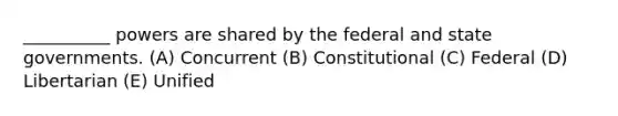 __________ powers are shared by the federal and state governments. (A) Concurrent (B) Constitutional (C) Federal (D) Libertarian (E) Unified