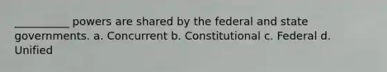 __________ powers are shared by the federal and state governments. a. Concurrent b. Constitutional c. Federal d. Unified