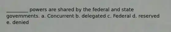 _________ powers are shared by the federal and state governments. a. Concurrent b. delegated c. Federal d. reserved e. denied