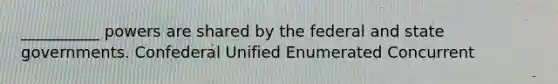 __________ powers are shared by the federal and state governments. Confederal Unified Enumerated Concurrent