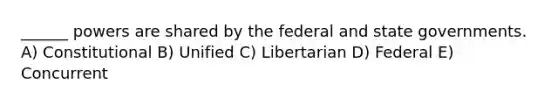 ______ powers are shared by the federal and state governments. A) Constitutional B) Unified C) Libertarian D) Federal E) Concurrent