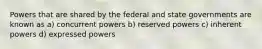 Powers that are shared by the federal and state governments are known as a) concurrent powers b) reserved powers c) inherent powers d) expressed powers