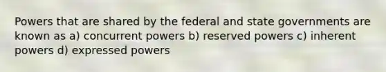 Powers that are shared by the federal and state governments are known as a) concurrent powers b) reserved powers c) inherent powers d) expressed powers