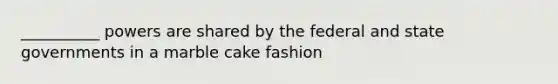 __________ powers are shared by the federal and state governments in a marble cake fashion