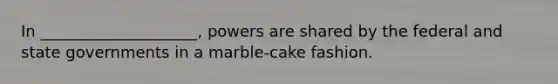 In ____________________, powers are shared by the federal and state governments in a marble-cake fashion.