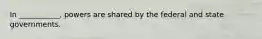 In ___________, powers are shared by the federal and state governments.