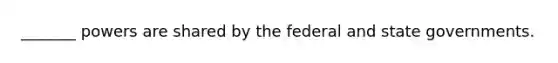 _______ powers are shared by the federal and state governments.