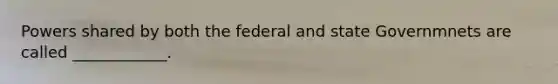 Powers shared by both the federal and state Governmnets are called ____________.