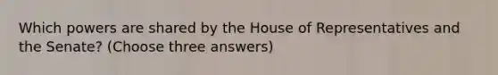 Which powers are shared by the House of Representatives and the Senate? (Choose three answers)