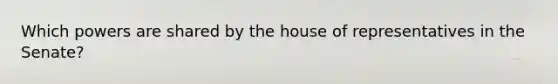 Which powers are shared by the house of representatives in the Senate?