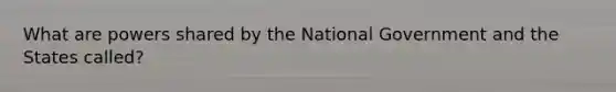 What are powers shared by the National Government and the States called?