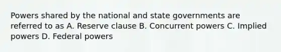 Powers shared by the national and state governments are referred to as A. Reserve clause B. Concurrent powers C. Implied powers D. Federal powers