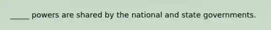 _____ powers are shared by the national and state governments.