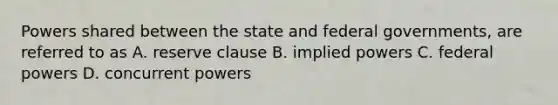 Powers shared between the state and federal governments, are referred to as A. reserve clause B. implied powers C. federal powers D. concurrent powers