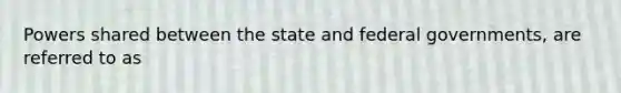 Powers shared between the state and federal governments, are referred to as