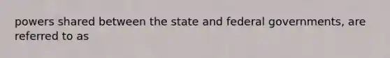 powers shared between the state and federal governments, are referred to as