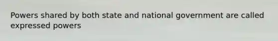 Powers shared by both state and national government are called expressed powers