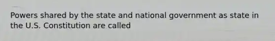 Powers shared by the state and national government as state in the U.S. Constitution are called