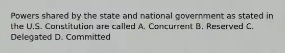 Powers shared by the state and national government as stated in the U.S. Constitution are called A. Concurrent B. Reserved C. Delegated D. Committed