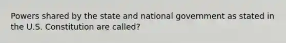 Powers shared by the state and national government as stated in the U.S. Constitution are called?