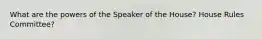 What are the powers of the Speaker of the House? House Rules Committee?