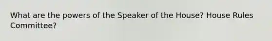 What are the powers of the Speaker of the House? House Rules Committee?