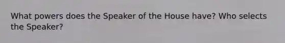 What powers does the Speaker of the House have? Who selects the Speaker?