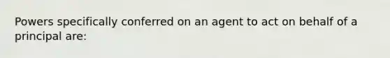 Powers specifically conferred on an agent to act on behalf of a principal are: