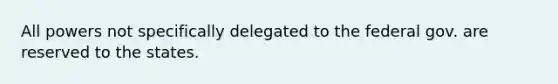 All powers not specifically delegated to the federal gov. are reserved to the states.