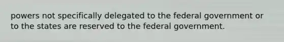 powers not specifically delegated to the federal government or to the states are reserved to the federal government.