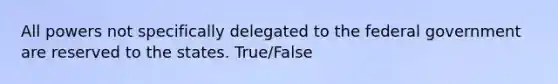 All powers not specifically delegated to the federal government are reserved to the states. True/False