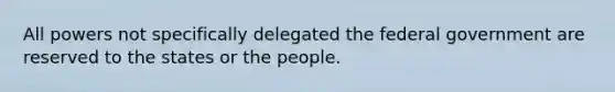 All powers not specifically delegated the federal government are reserved to the states or the people.