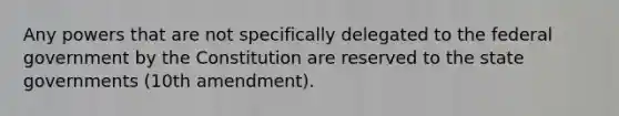 Any powers that are not specifically delegated to the federal government by the Constitution are reserved to the state governments (10th amendment).