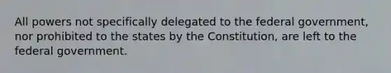 All powers not specifically delegated to the federal government, nor prohibited to the states by the Constitution, are left to the federal government.