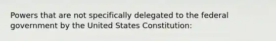 Powers that are not specifically delegated to the federal government by the United States Constitution: