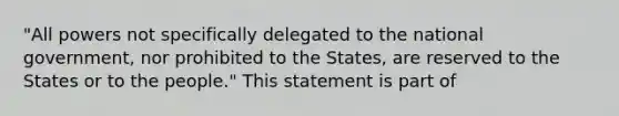 "All powers not specifically delegated to the national government, nor prohibited to the States, are reserved to the States or to the people." This statement is part of