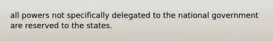 all powers not specifically delegated to the national government are reserved to the states.