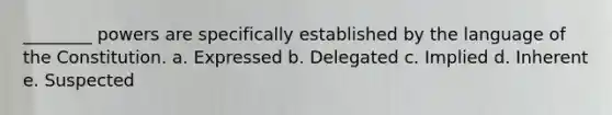 ________ powers are specifically established by the language of the Constitution. a. Expressed b. Delegated c. Implied d. Inherent e. Suspected