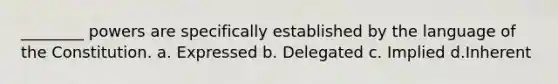 ________ powers are specifically established by the language of the Constitution. a. Expressed b. Delegated c. Implied d.Inherent