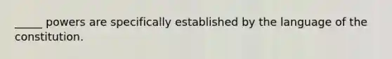 _____ powers are specifically established by the language of the constitution.