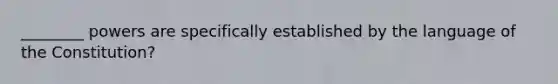 ________ powers are specifically established by the language of the Constitution?