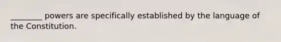 ________ powers are specifically established by the language of the Constitution.