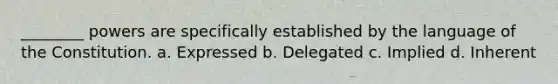 ________ powers are specifically established by the language of the Constitution. a. Expressed b. Delegated c. Implied d. Inherent