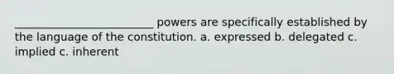 _________________________ powers are specifically established by the language of the constitution. a. expressed b. delegated c. implied c. inherent