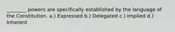 ________ powers are specifically established by the language of the Constitution. a.) Expressed b.) Delegated c.) Implied d.) Inherent