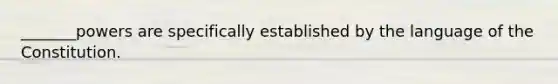 _______powers are specifically established by the language of the Constitution.