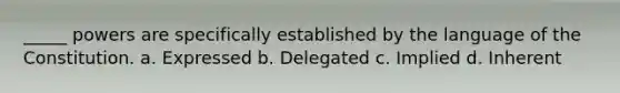 _____ powers are specifically established by the language of the Constitution. a. Expressed b. Delegated c. Implied d. Inherent